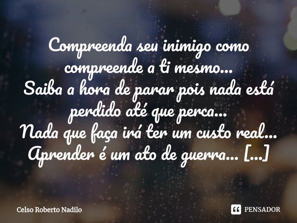 Compreenda seu inimigo como compreende a ti mesmo...
Saiba a hora de parar pois nada está perdido até que perca...
Nada que faça irá ter um custo real...
Aprend... Frase de Celso Roberto Nadilo.