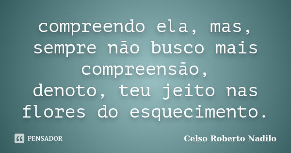 compreendo ela, mas, sempre não busco mais compreensão, denoto, teu jeito nas flores do esquecimento.... Frase de celso roberto nadilo.