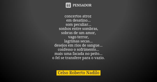 concertos atroz em desatino... som peculiar... sonhos entre sombras, sobras de um amor, vago terror, lagrimas secas... desejos em rios de sangue... confesso o s... Frase de celso roberto nadilo.