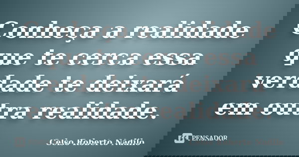 Conheça a realidade que te cerca essa verdade te deixará em outra realidade.... Frase de celso roberto nadilo.