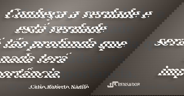 Conheça a verdade e está verdade será tão profunda que nada terá importância.... Frase de celso roberto nadilo.