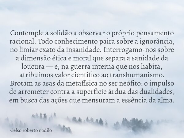 Contemple a solidão a observar o próprio pensamento racional. Todo conhecimento paira sobre a ignorância, no limiar exato da insanidade. Interrogamo-nos sobre a... Frase de Celso roberto nadilo.