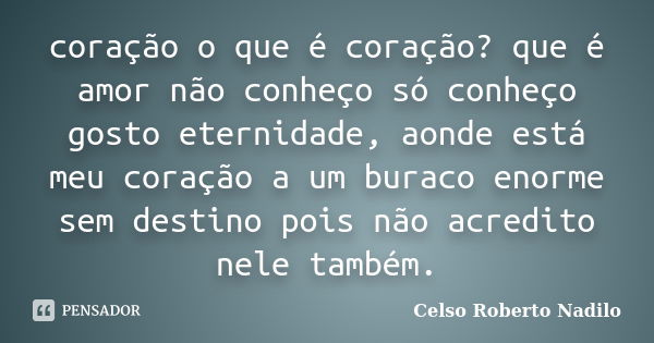 coração o que é coração? que é amor não conheço só conheço gosto eternidade, aonde está meu coração a um buraco enorme sem destino pois não acredito nele também... Frase de celso roberto nadilo.