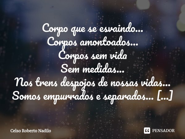 Corpo que se esvaindo...
Corpos amontoados...
Corpos sem vida
Sem medidas...
Nos trens despojos de nossas vidas...
Somos empurrados e separados...
Números noss... Frase de Celso Roberto Nadilo.