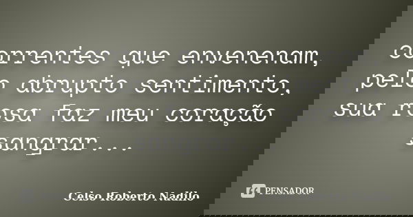correntes que envenenam, pelo abrupto sentimento, sua rosa faz meu coração sangrar...... Frase de celso roberto nadilo.