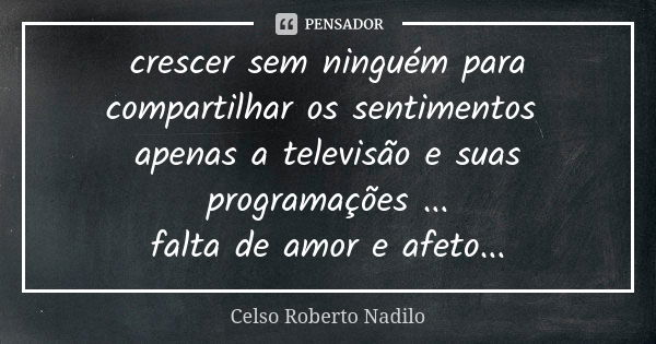 crescer sem ninguém para compartilhar os sentimentos apenas a televisão e suas programações ... falta de amor e afeto...... Frase de celso roberto nadilo.