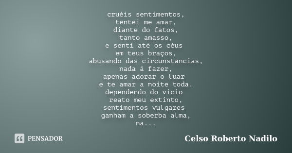 cruéis sentimentos, tentei me amar, diante do fatos, tanto amasso, e senti até os céus em teus braços, abusando das circunstancias, nada á fazer, apenas adorar ... Frase de celso roberto nadilo.