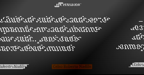 _Cuide da vida de cada ser te acompanha em cada instante da sua vida... pois todos somos parte desde mundo.... Frase de Celso Roberto Nadilo.