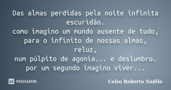 Das almas perdidas pela noite infinita escuridão. como imagino um mundo ausente de tudo, para o infinito de nossas almas, reluz, num púlpito de agonia... e desl... Frase de celso roberto nadilo.