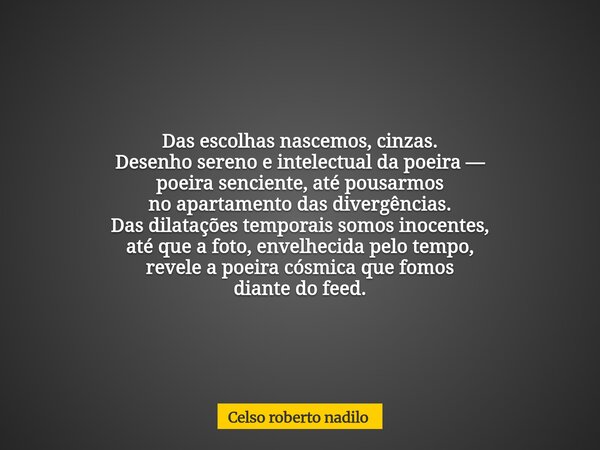 Das escolhas nascemos, cinzas. Desenho sereno e intelectual da poeira — poeira senciente, até pousarmos no apartamento das divergências. Das dilatações tempora... Frase de Celso roberto nadilo.