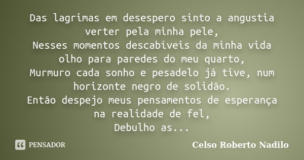 Das lagrimas em desespero sinto a angustia verter pela minha pele, Nesses momentos descabíveis da minha vida olho para paredes do meu quarto, Murmuro cada sonho... Frase de celso roberto nadilo.