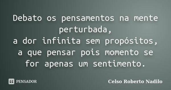 Debato os pensamentos na mente perturbada, a dor infinita sem propósitos, a que pensar pois momento se for apenas um sentimento.... Frase de celso roberto nadilo.