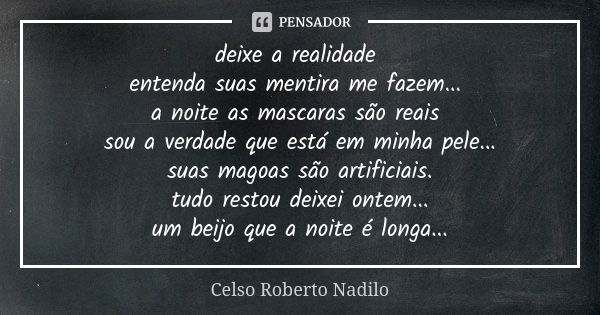 deixe a realidade entenda suas mentira me fazem... a noite as mascaras são reais sou a verdade que está em minha pele... suas magoas são artificiais. tudo resto... Frase de celso roberto nadilo.