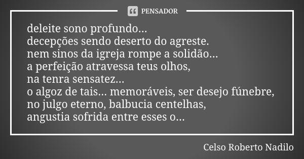 deleite sono profundo... decepções sendo deserto do agreste. nem sinos da igreja rompe a solidão... a perfeição atravessa teus olhos, na tenra sensatez... o alg... Frase de celso roberto nadilo.