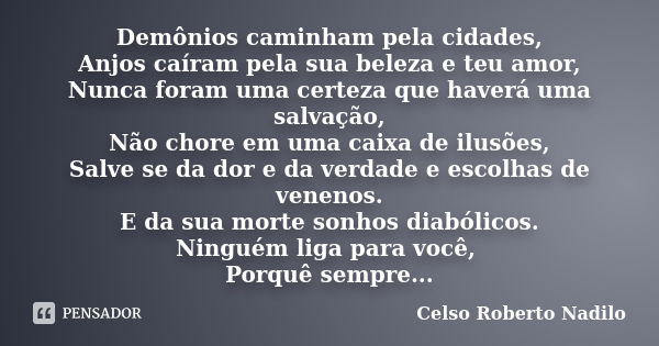 Demônios caminham pela cidades, Anjos caíram pela sua beleza e teu amor, Nunca foram uma certeza que haverá uma salvação, Não chore em uma caixa de ilusões, Sal... Frase de celso roberto nadilo.