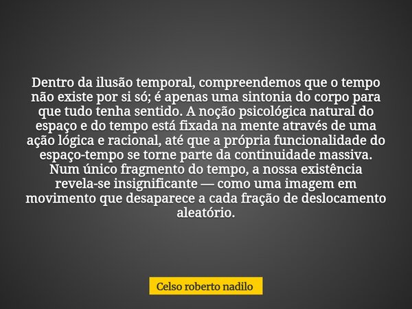 Dentro da ilusão temporal, compreendemos que o tempo não existe por si só; é apenas uma sintonia do corpo para que tudo tenha sentido. A noção psicológica natur... Frase de Celso roberto nadilo.