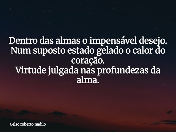 Dentro das almas o impensável desejo. Num suposto estado gelado o calor do coração. Virtude julgada nas profundezas da alma.... Frase de Celso roberto nadilo.