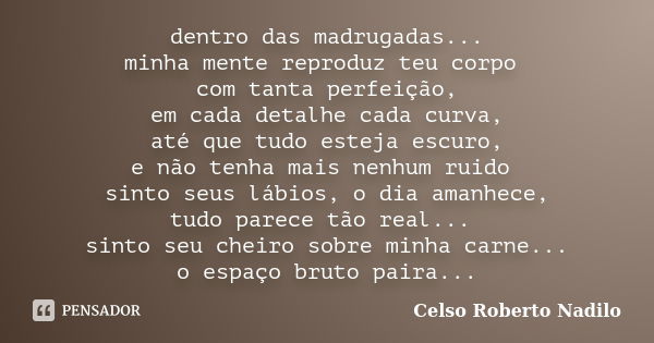 dentro das madrugadas... minha mente reproduz teu corpo com tanta perfeição, em cada detalhe cada curva, até que tudo esteja escuro, e não tenha mais nenhum rui... Frase de celso roberto nadilo.