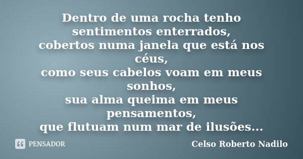 Dentro de uma rocha tenho sentimentos enterrados, cobertos numa janela que está nos céus, como seus cabelos voam em meus sonhos, sua alma queima em meus pensame... Frase de celso roberto nadilo.