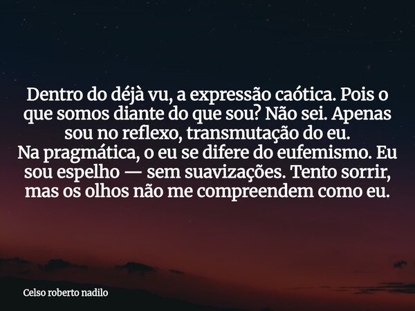 Dentro do déjà vu, a expressão caótica. Pois o que somos diante do que sou? Não sei. Apenas sou no reflexo, transmutação do eu. Na pragmática, o eu se difere do... Frase de Celso roberto nadilo.