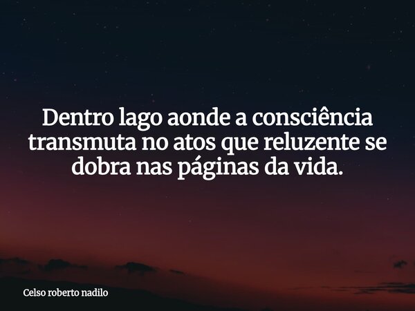 Dentro lago aonde a consciência transmuta no atos que reluzente se dobra nas páginas da vida.... Frase de Celso roberto nadilo.