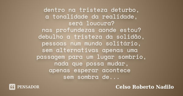 dentro na tristeza deturbo, a tonalidade da realidade, será loucura? nas profundezas aonde estou? debulho a tristeza da solidão, pessoas num mundo solitário, se... Frase de celso roberto nadilo.