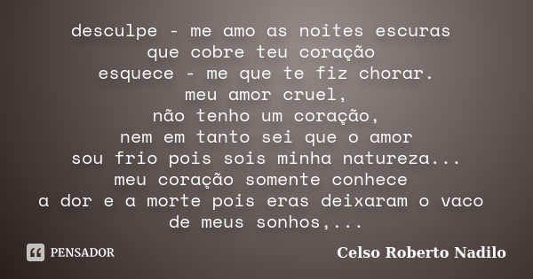 desculpe - me amo as noites escuras que cobre teu coração esquece - me que te fiz chorar. meu amor cruel, não tenho um coração, nem em tanto sei que o amor sou ... Frase de celso roberto nadilo.