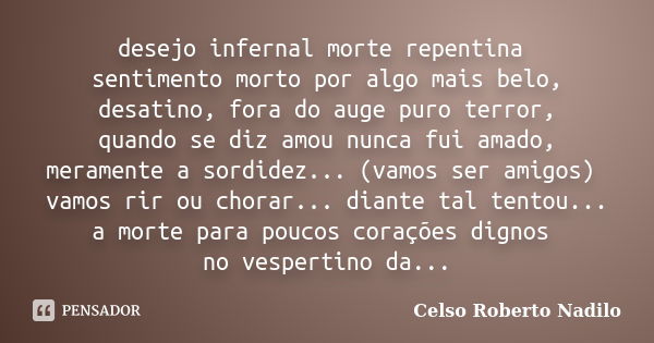 desejo infernal morte repentina sentimento morto por algo mais belo, desatino, fora do auge puro terror, quando se diz amou nunca fui amado, meramente a sordide... Frase de celso roberto nadilo.