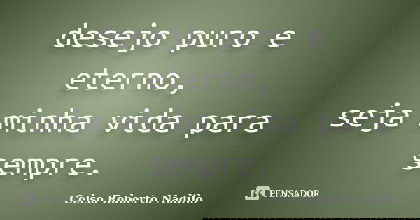 desejo puro e eterno, seja minha vida para sempre.... Frase de celso roberto nadilo.