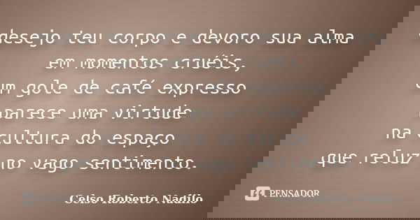 desejo teu corpo e devoro sua alma em momentos cruéis, um gole de café expresso parece uma virtude na cultura do espaço que reluz no vago sentimento.... Frase de celso roberto nadilo.