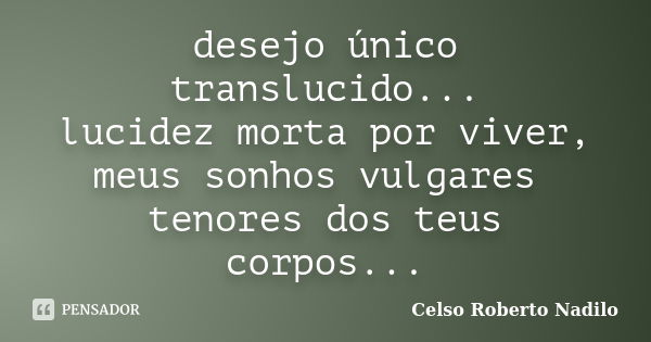 desejo único translucido... lucidez morta por viver, meus sonhos vulgares tenores dos teus corpos...... Frase de celso roberto nadilo.