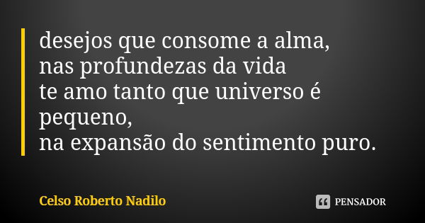 desejos que consome a alma, nas profundezas da vida te amo tanto que universo é pequeno, na expansão do sentimento puro.... Frase de celso roberto nadilo.