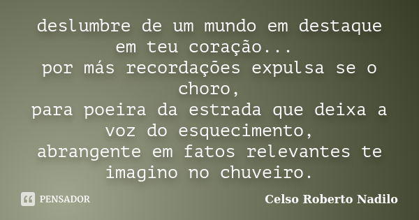 deslumbre de um mundo em destaque em teu coração... por más recordações expulsa se o choro, para poeira da estrada que deixa a voz do esquecimento, abrangente e... Frase de celso roberto nadilo.