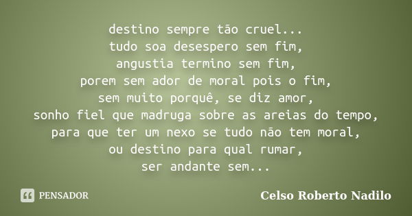 destino sempre tão cruel... tudo soa desespero sem fim, angustia termino sem fim, porem sem ador de moral pois o fim, sem muito porquê, se diz amor, sonho fiel ... Frase de celso roberto nadilo.