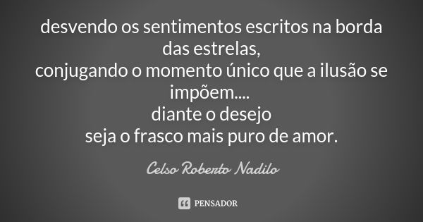 desvendo os sentimentos escritos na borda das estrelas, conjugando o momento único que a ilusão se impõem.... diante o desejo seja o frasco mais puro de amor.... Frase de Celso Roberto Nadilo.