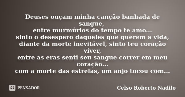 Deuses ouçam minha canção banhada de sangue, entre murmúrios do tempo te amo... sinto o desespero daqueles que querem a vida, diante da morte inevitável, sinto ... Frase de celso roberto nadilo.