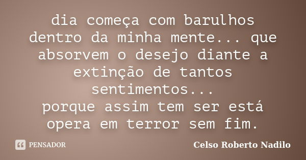 dia começa com barulhos dentro da minha mente... que absorvem o desejo diante a extinção de tantos sentimentos... porque assim tem ser está opera em terror sem ... Frase de celso roberto nadilo.