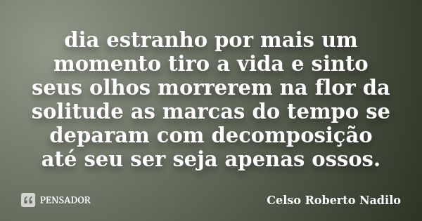 dia estranho por mais um momento tiro a vida e sinto seus olhos morrerem na flor da solitude as marcas do tempo se deparam com decomposição até seu ser seja ape... Frase de celso roberto nadilo.