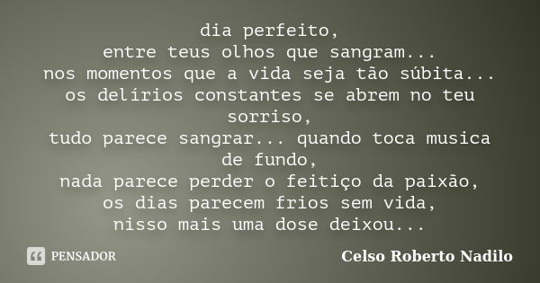 dia perfeito, entre teus olhos que sangram... nos momentos que a vida seja tão súbita... os delírios constantes se abrem no teu sorriso, tudo parece sangrar... ... Frase de celso roberto nadilo.