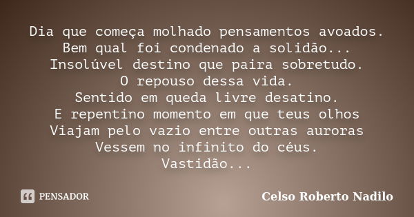 Dia que começa molhado pensamentos avoados. Bem qual foi condenado a solidão... Insolúvel destino que paira sobretudo. O repouso dessa vida. Sentido em queda li... Frase de celso roberto nadilo.