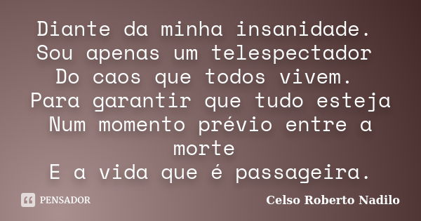 Diante da minha insanidade. Sou apenas um telespectador Do caos que todos vivem. Para garantir que tudo esteja Num momento prévio entre a morte E a vida que é p... Frase de celso roberto nadilo.