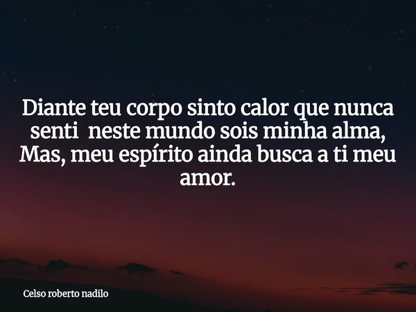 Diante teu corpo sinto calor que nunca senti neste mundo sois minha alma, Mas, meu espírito ainda busca a ti meu amor.... Frase de Celso roberto nadilo.