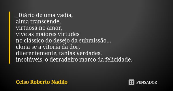 _Diário de uma vadia, alma transcende, virtuosa no amor, vive as maiores virtudes no clássico do desejo da submissão... clona se a vitoria da dor, diferentement... Frase de Celso Roberto Nadilo.