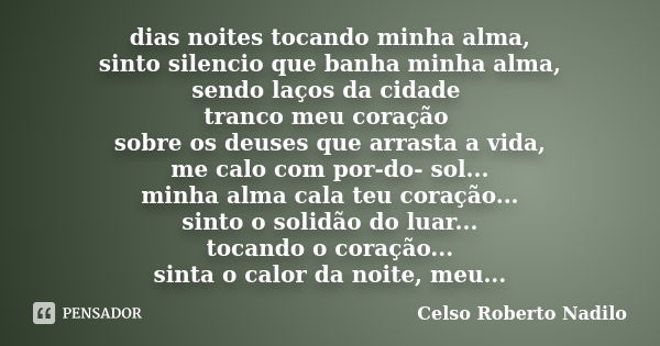 dias noites tocando minha alma, sinto silencio que banha minha alma, sendo laços da cidade tranco meu coração sobre os deuses que arrasta a vida, me calo com po... Frase de celso roberto nadilo.