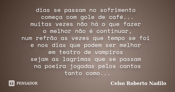 dias se passam no sofrimento começa com gole de café... muitas vezes não há o que fazer o melhor não é continuar, num refrão as vezes que tempo se foi e nos dia... Frase de Celso Roberto Nadilo.