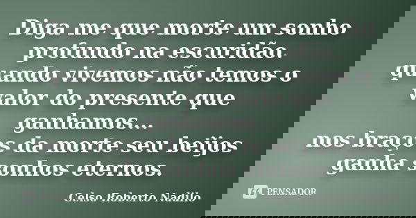 Diga me que morte um sonho profundo na escuridão. quando vivemos não temos o valor do presente que ganhamos... nos braços da morte seu beijos ganha sonhos etern... Frase de celso roberto nadilo.