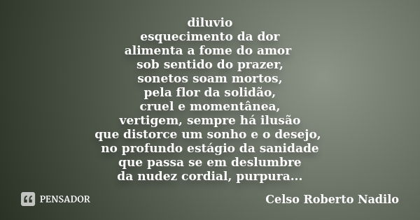 diluvio esquecimento da dor alimenta a fome do amor sob sentido do prazer, sonetos soam mortos, pela flor da solidão, cruel e momentânea, vertigem, sempre há il... Frase de celso roberto nadilo.