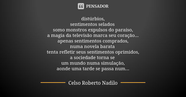 distúrbios, sentimentos selados somo monstros expulsos do paraíso, a magia da televisão marca seu coração... apenas sentimentos comprados, numa novela barata te... Frase de Celso Roberto Nadilo.