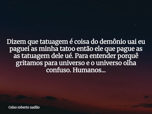 Dizem que tatuagem é coisa do demônio uai eu paguei as minha tatoo então ele que pague as as tatuagem dele ué. Para entender porquê gritamos para universo e o u... Frase de Celso roberto nadilo.
