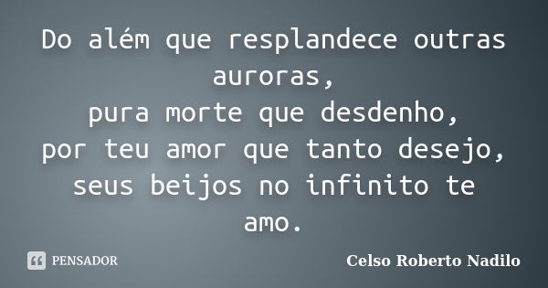 Do além que resplandece outras auroras, pura morte que desdenho, por teu amor que tanto desejo, seus beijos no infinito te amo.... Frase de celso roberto nadilo.